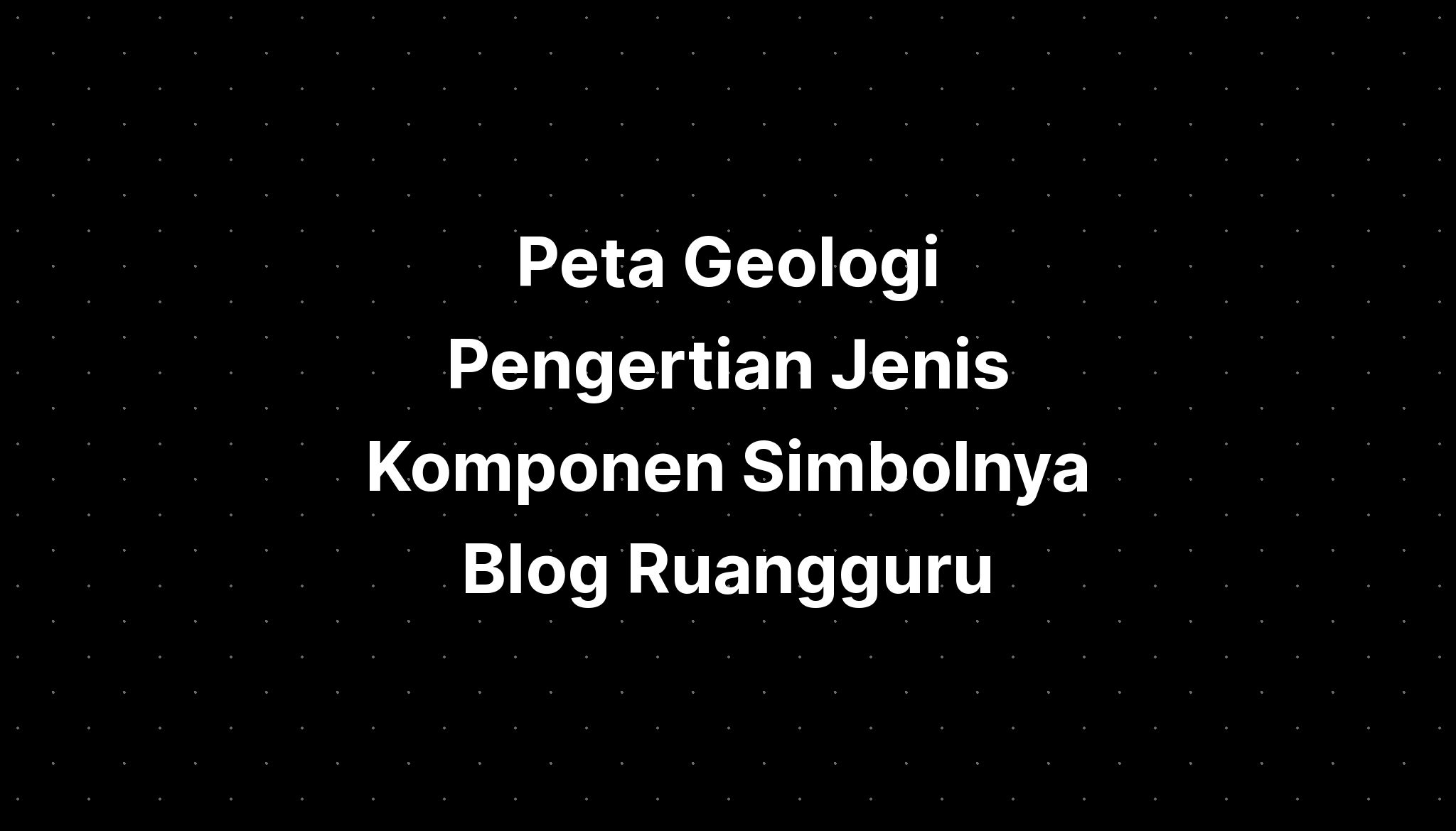 Peta Geologi Pengertian Jenis Komponen Simbolnya Blog Ruangguru Imagesee